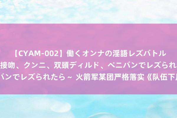 【CYAM-002】働くオンナの淫語レズバトル 2 ～もしも職場で濃厚接吻、クンニ、双頭ディルド、ペニバンでレズられたら～ 火箭军某团严格落实《队伍下层配置节录》