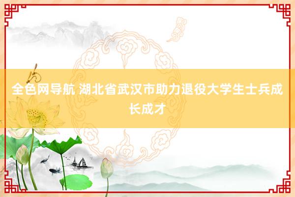 全色网导航 湖北省武汉市助力退役大学生士兵成长成才