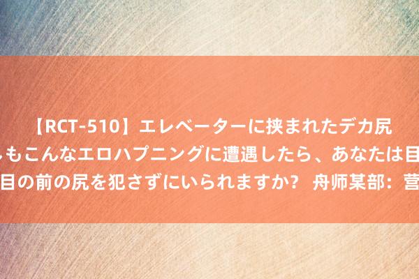 【RCT-510】エレベーターに挟まれたデカ尻女子校生をガン突き もしもこんなエロハプニングに遭遇したら、あなたは目の前の尻を犯さずにいられますか？ 舟师某部：营区竖立愈加相宜战备要求