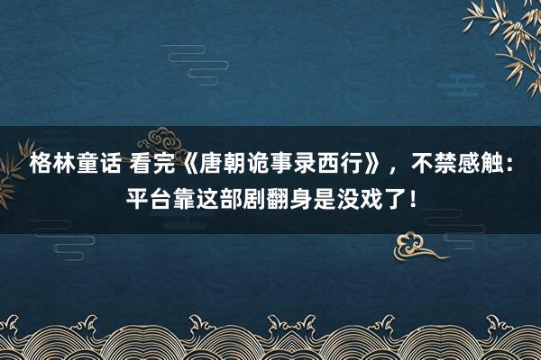 格林童话 看完《唐朝诡事录西行》，不禁感触：平台靠这部剧翻身是没戏了！