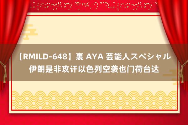 【RMILD-648】裏 AYA 芸能人スペシャル 伊朗是非攻讦以色列空袭也门荷台达