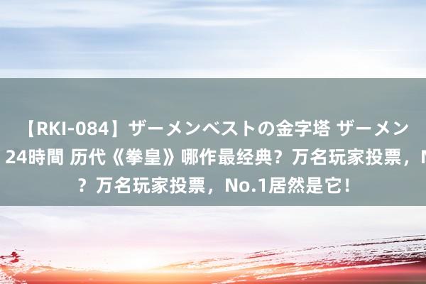 【RKI-084】ザーメンベストの金字塔 ザーメン大好き2000発 24時間 历代《拳皇》哪作最经典？万名玩家投票，No.1居然是它！