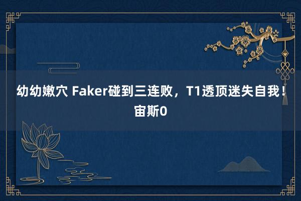 幼幼嫩穴 Faker碰到三连败，T1透顶迷失自我！宙斯0