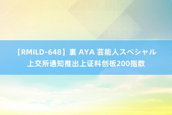 【RMILD-648】裏 AYA 芸能人スペシャル 上交所通知推出上证科创板200指数