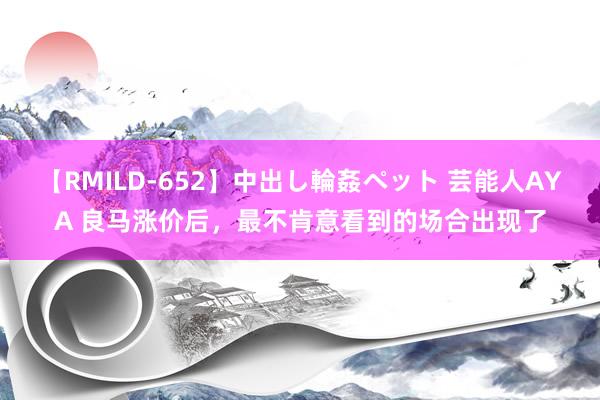 【RMILD-652】中出し輪姦ペット 芸能人AYA 良马涨价后，最不肯意看到的场合出现了