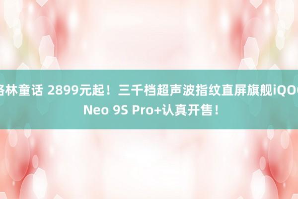 格林童话 2899元起！三千档超声波指纹直屏旗舰iQOO Neo 9S Pro+认真开售！