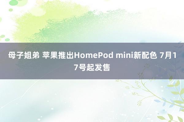 母子姐弟 苹果推出HomePod mini新配色 7月17号起发售