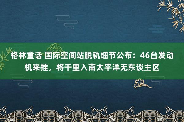 格林童话 国际空间站脱轨细节公布：46台发动机来推，将千里入南太平洋无东谈主区