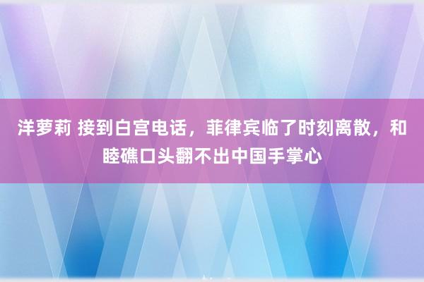 洋萝莉 接到白宫电话，菲律宾临了时刻离散，和睦礁口头翻不出中国手掌心