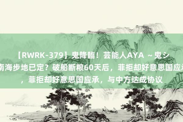 【RWRK-379】鬼降臨！芸能人AYA ～鬼シリーズ全制覇！～ 南海步地已定？破船断粮60天后，菲拒却好意思国应承，与中方达成协议