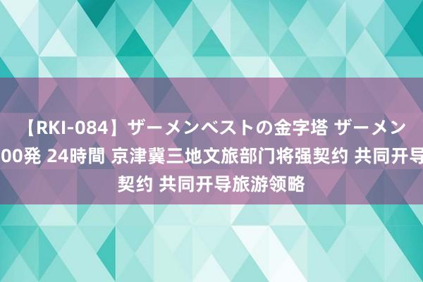 【RKI-084】ザーメンベストの金字塔 ザーメン大好き2000発 24時間 京津冀三地文旅部门将强契约 共同开导旅游领略