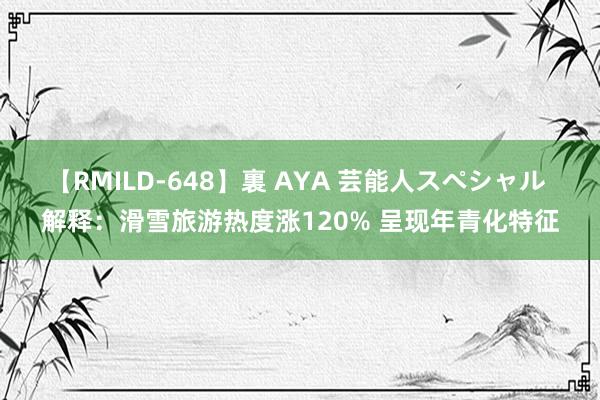 【RMILD-648】裏 AYA 芸能人スペシャル 解释：滑雪旅游热度涨120% 呈现年青化特征