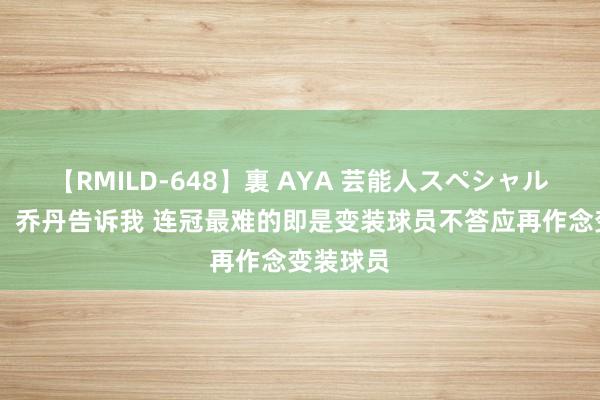 【RMILD-648】裏 AYA 芸能人スペシャル 雷阿伦：乔丹告诉我 连冠最难的即是变装球员不答应再作念变装球员