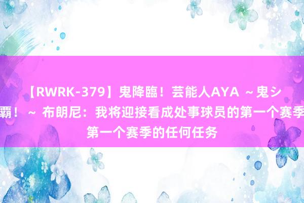 【RWRK-379】鬼降臨！芸能人AYA ～鬼シリーズ全制覇！～ 布朗尼：我将迎接看成处事球员的第一个赛季的任何任务