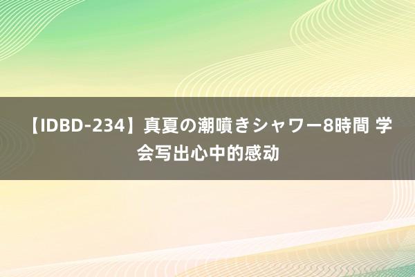 【IDBD-234】真夏の潮噴きシャワー8時間 学会写出心中的感动