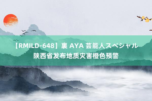 【RMILD-648】裏 AYA 芸能人スペシャル 陕西省发布地质灾害橙色预警