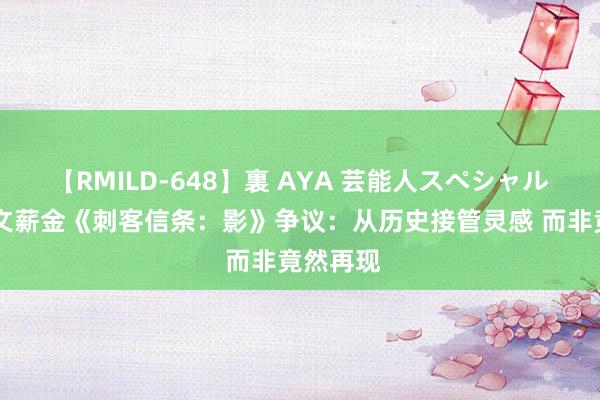 【RMILD-648】裏 AYA 芸能人スペシャル 育碧长文薪金《刺客信条：影》争议：从历史接管灵感 而非竟然再现