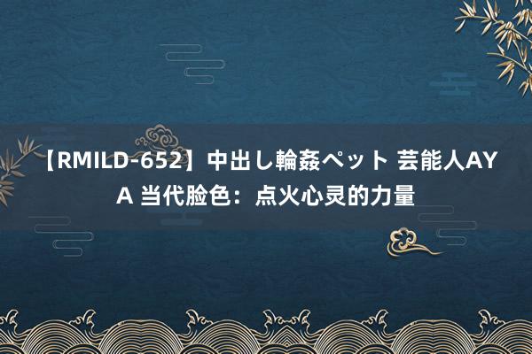 【RMILD-652】中出し輪姦ペット 芸能人AYA 当代脸色：点火心灵的力量