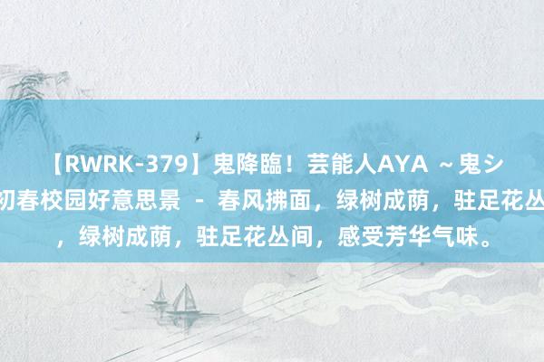 【RWRK-379】鬼降臨！芸能人AYA ～鬼シリーズ全制覇！～ 初春校园好意思景 － 春风拂面，绿树成荫，驻足花丛间，感受芳华气味。