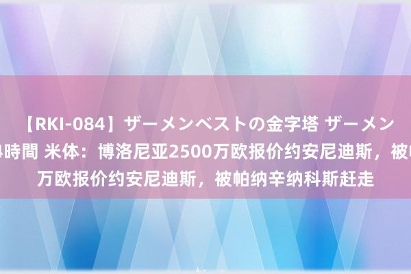 【RKI-084】ザーメンベストの金字塔 ザーメン大好き2000発 24時間 米体：博洛尼亚2500万欧报价约安尼迪斯，被帕纳辛纳科斯赶走