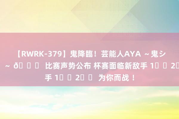 【RWRK-379】鬼降臨！芸能人AYA ～鬼シリーズ全制覇！～ ? 比赛声势公布 杯赛面临新敌手 1️⃣2️⃣ 为你而战 ！