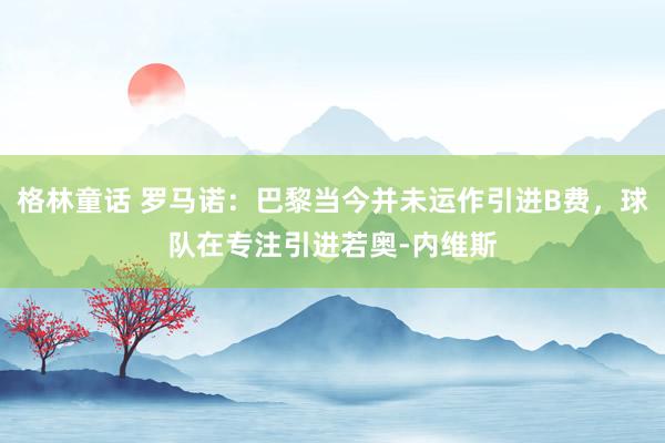 格林童话 罗马诺：巴黎当今并未运作引进B费，球队在专注引进若奥-内维斯