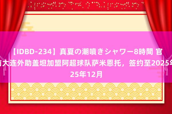 【IDBD-234】真夏の潮噴きシャワー8時間 官方：前大连外助盖坦加盟阿超球队萨米恩托，签约至2025年12月