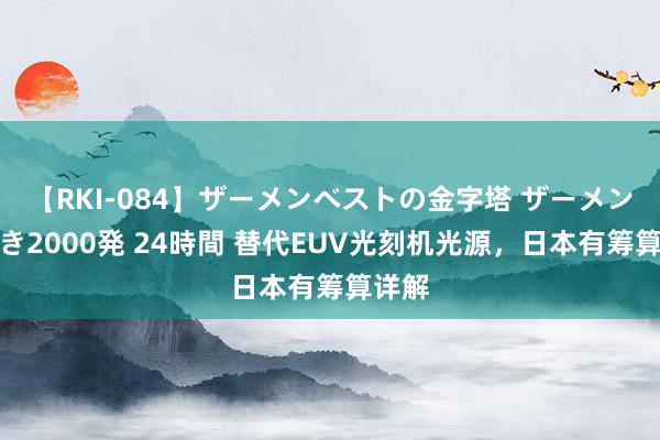 【RKI-084】ザーメンベストの金字塔 ザーメン大好き2000発 24時間 替代EUV光刻机光源，日本有筹算详解