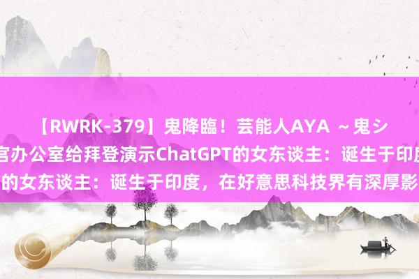 【RWRK-379】鬼降臨！芸能人AYA ～鬼シリーズ全制覇！～ 在白宫办公室给拜登演示ChatGPT的女东谈主：诞生于印度，在好意思科技界有深厚影响力