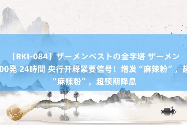 【RKI-084】ザーメンベストの金字塔 ザーメン大好き2000発 24時間 央行开释紧要信号！增发“麻辣粉”，超预期降息