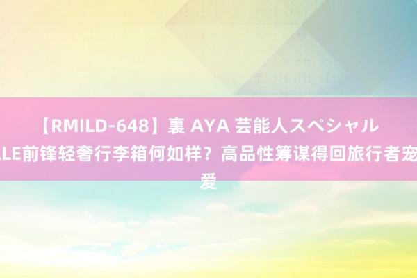 【RMILD-648】裏 AYA 芸能人スペシャル ELLE前锋轻奢行李箱何如样？高品性筹谋得回旅行者宠爱