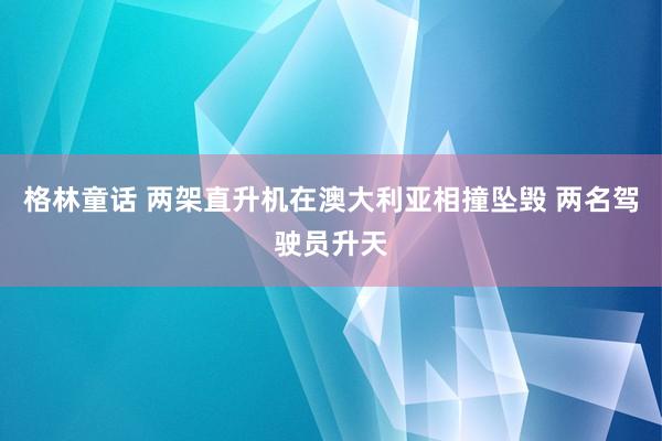 格林童话 两架直升机在澳大利亚相撞坠毁 两名驾驶员升天