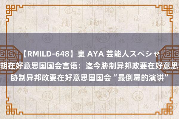 【RMILD-648】裏 AYA 芸能人スペシャル 佩洛西评价内塔尼亚胡在好意思国国会言语：迄今胁制异邦政要在好意思国国会“最倒霉的演讲”