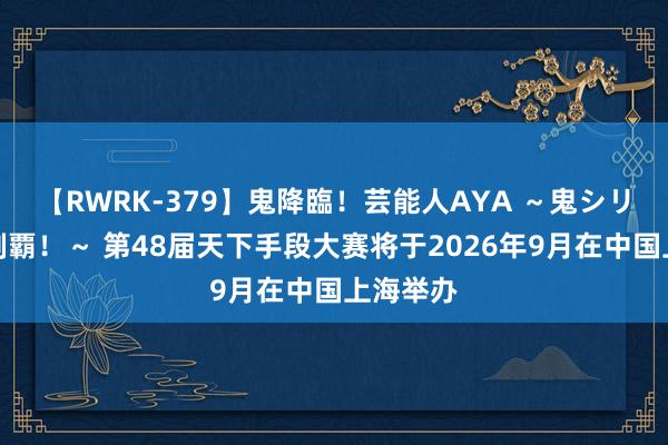 【RWRK-379】鬼降臨！芸能人AYA ～鬼シリーズ全制覇！～ 第48届天下手段大赛将于2026年9月在中国上海举办