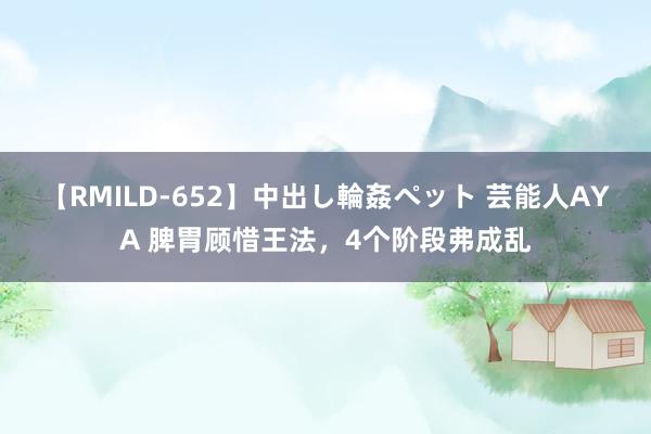 【RMILD-652】中出し輪姦ペット 芸能人AYA 脾胃顾惜王法，4个阶段弗成乱