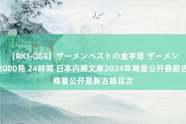 【RKI-084】ザーメンベストの金字塔 ザーメン大好き2000発 24時間 日本内阁文库2024年商量公开最新古籍目次