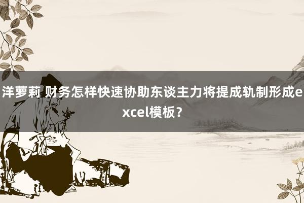 洋萝莉 财务怎样快速协助东谈主力将提成轨制形成excel模板？