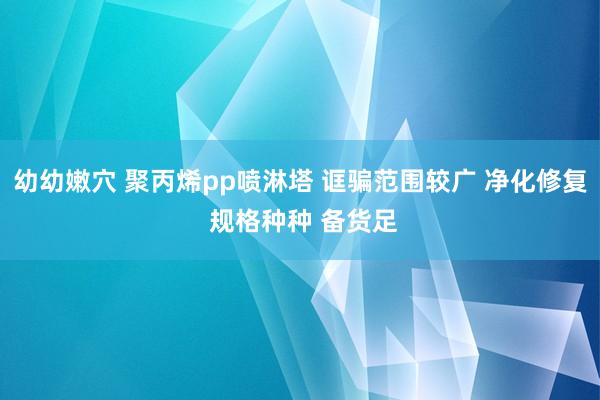 幼幼嫩穴 聚丙烯pp喷淋塔 诓骗范围较广 净化修复 规格种种 备货足