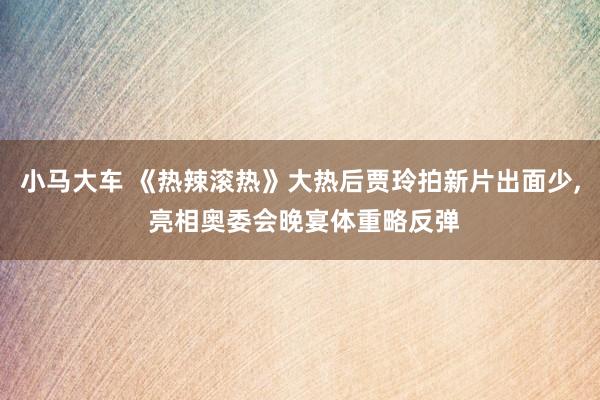 小马大车 《热辣滚热》大热后贾玲拍新片出面少， 亮相奥委会晚宴体重略反弹