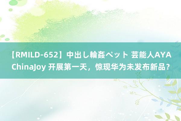 【RMILD-652】中出し輪姦ペット 芸能人AYA ChinaJoy 开展第一天，惊现华为未发布新品？