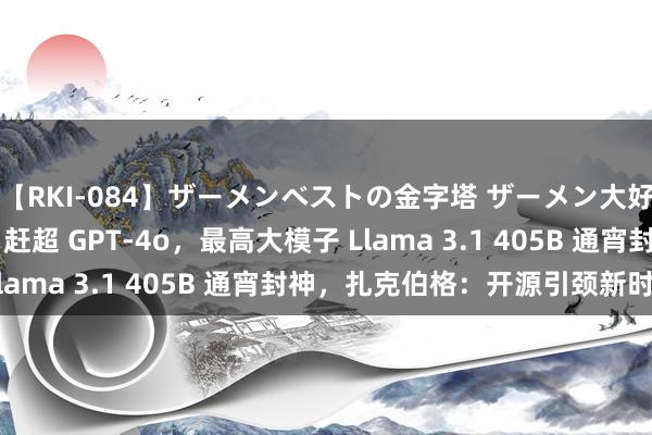 【RKI-084】ザーメンベストの金字塔 ザーメン大好き2000発 24時間 赶超 GPT-4o，最高大模子 Llama 3.1 405B 通宵封神，扎克伯格：开源引颈新时期