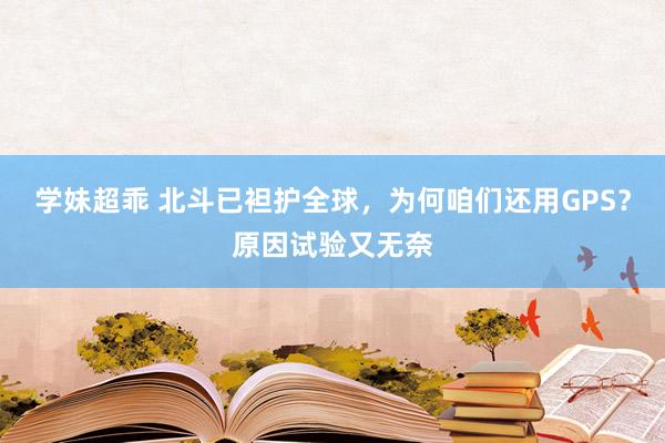 学妹超乖 北斗已袒护全球，为何咱们还用GPS？原因试验又无奈