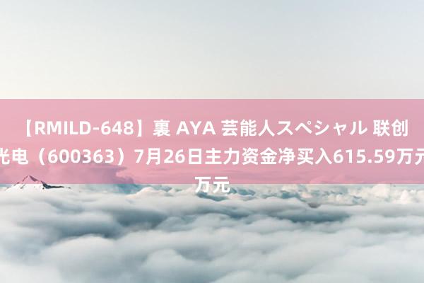 【RMILD-648】裏 AYA 芸能人スペシャル 联创光电（600363）7月26日主力资金净买入615.59万元