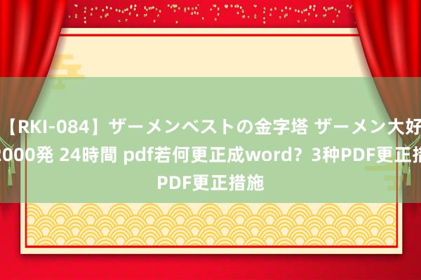 【RKI-084】ザーメンベストの金字塔 ザーメン大好き2000発 24時間 pdf若何更正成word？3种PDF更正措施