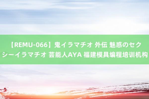 【REMU-066】鬼イラマチオ 外伝 魅惑のセクシーイラマチオ 芸能人AYA 福建模具编程培训机构