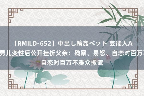 【RMILD-652】中出し輪姦ペット 芸能人AYA 马斯克男儿变性后公开挫折父亲：残暴、易怒、自恋对百万不雅众撒谎