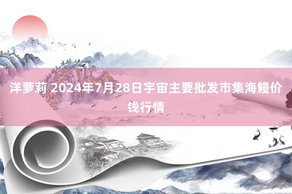 洋萝莉 2024年7月28日宇宙主要批发市集海鳗价钱行情