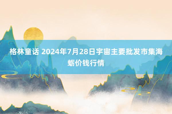 格林童话 2024年7月28日宇宙主要批发市集海蛎价钱行情