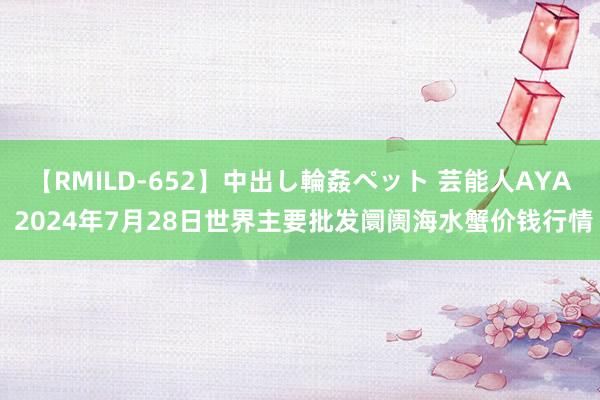 【RMILD-652】中出し輪姦ペット 芸能人AYA 2024年7月28日世界主要批发阛阓海水蟹价钱行情