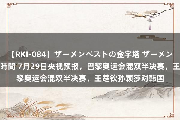 【RKI-084】ザーメンベストの金字塔 ザーメン大好き2000発 24時間 7月29日央视预报，巴黎奥运会混双半决赛，王楚钦孙颖莎对韩国